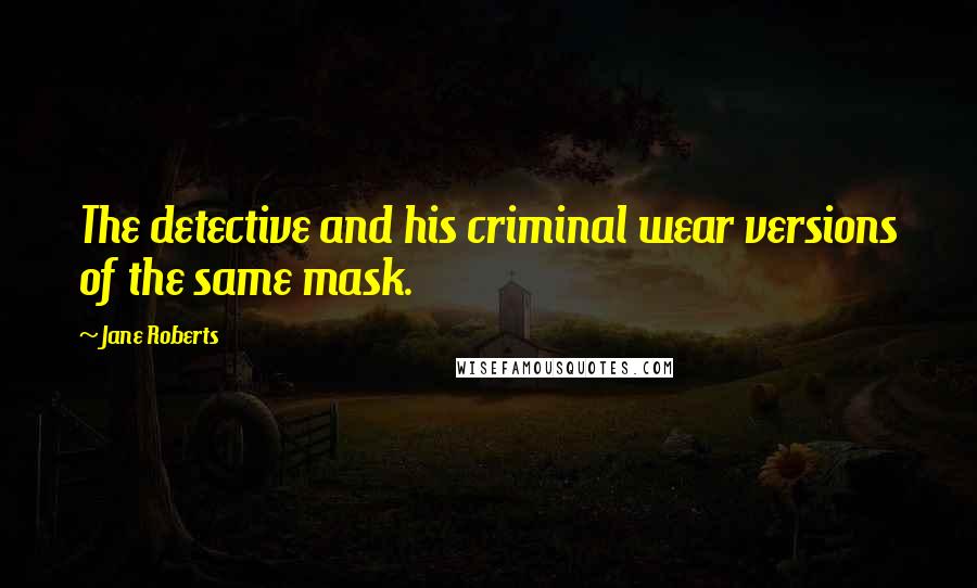 Jane Roberts Quotes: The detective and his criminal wear versions of the same mask.