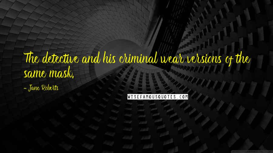 Jane Roberts Quotes: The detective and his criminal wear versions of the same mask.