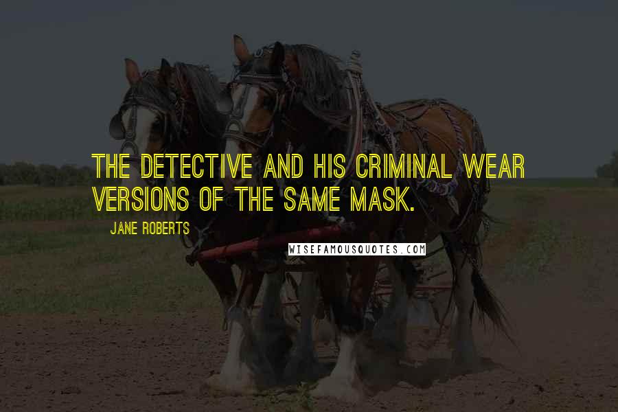 Jane Roberts Quotes: The detective and his criminal wear versions of the same mask.