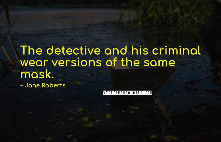 Jane Roberts Quotes: The detective and his criminal wear versions of the same mask.