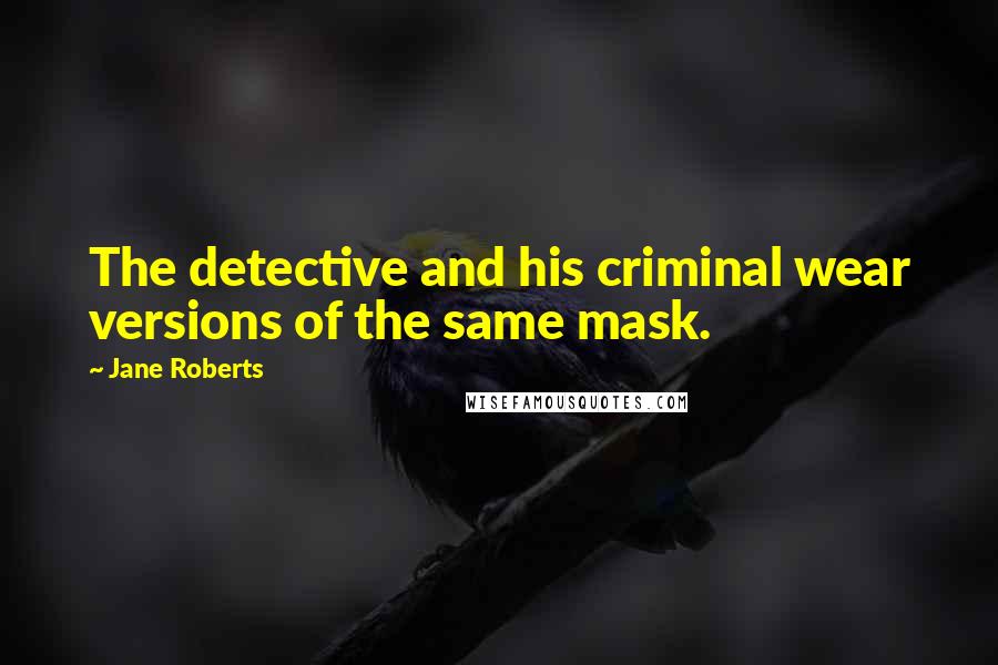 Jane Roberts Quotes: The detective and his criminal wear versions of the same mask.