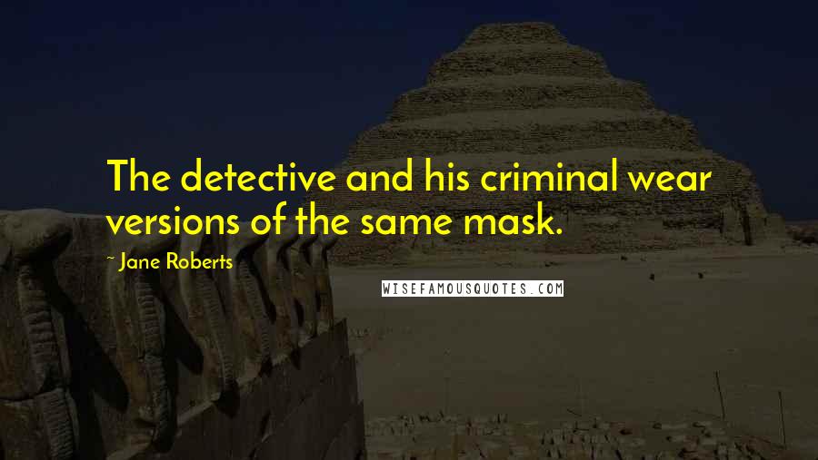 Jane Roberts Quotes: The detective and his criminal wear versions of the same mask.