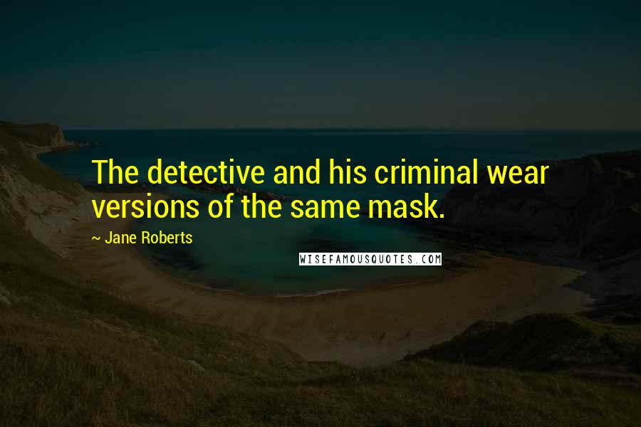 Jane Roberts Quotes: The detective and his criminal wear versions of the same mask.