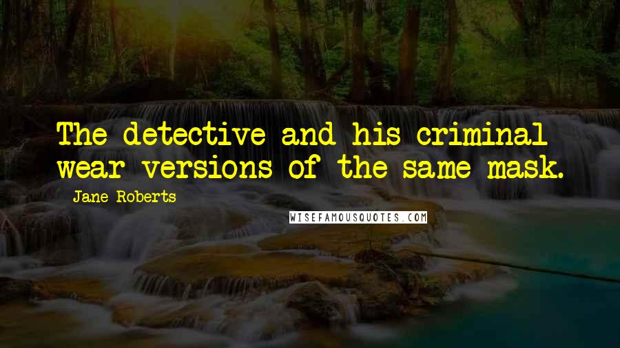 Jane Roberts Quotes: The detective and his criminal wear versions of the same mask.