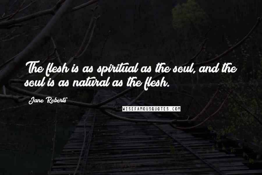 Jane Roberts Quotes: The flesh is as spiritual as the soul, and the soul is as natural as the flesh.