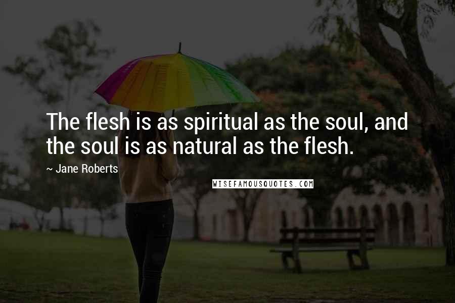 Jane Roberts Quotes: The flesh is as spiritual as the soul, and the soul is as natural as the flesh.