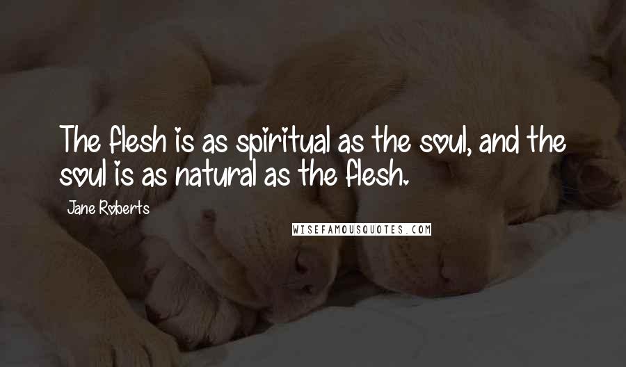 Jane Roberts Quotes: The flesh is as spiritual as the soul, and the soul is as natural as the flesh.