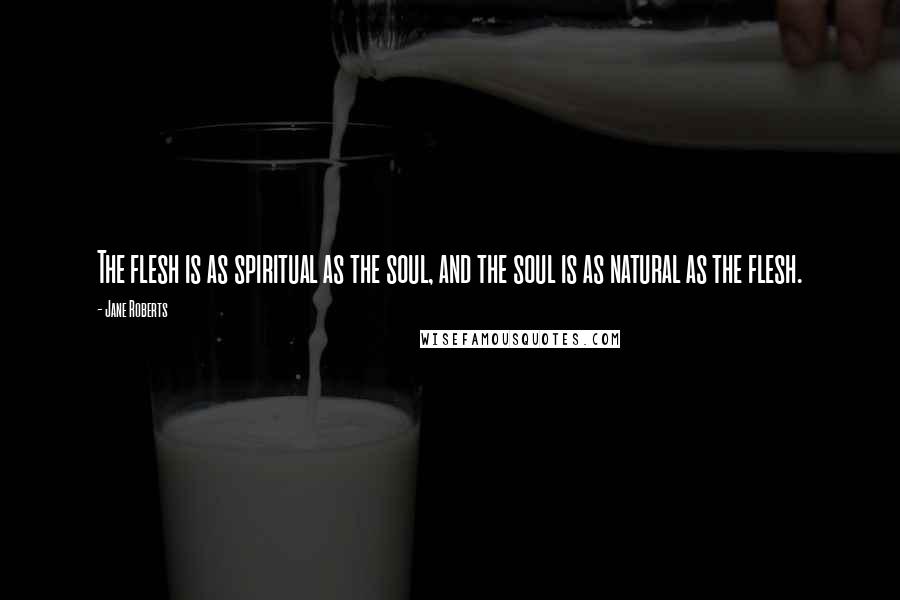 Jane Roberts Quotes: The flesh is as spiritual as the soul, and the soul is as natural as the flesh.