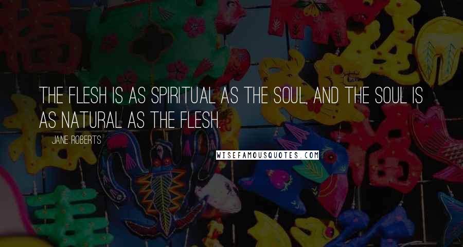 Jane Roberts Quotes: The flesh is as spiritual as the soul, and the soul is as natural as the flesh.