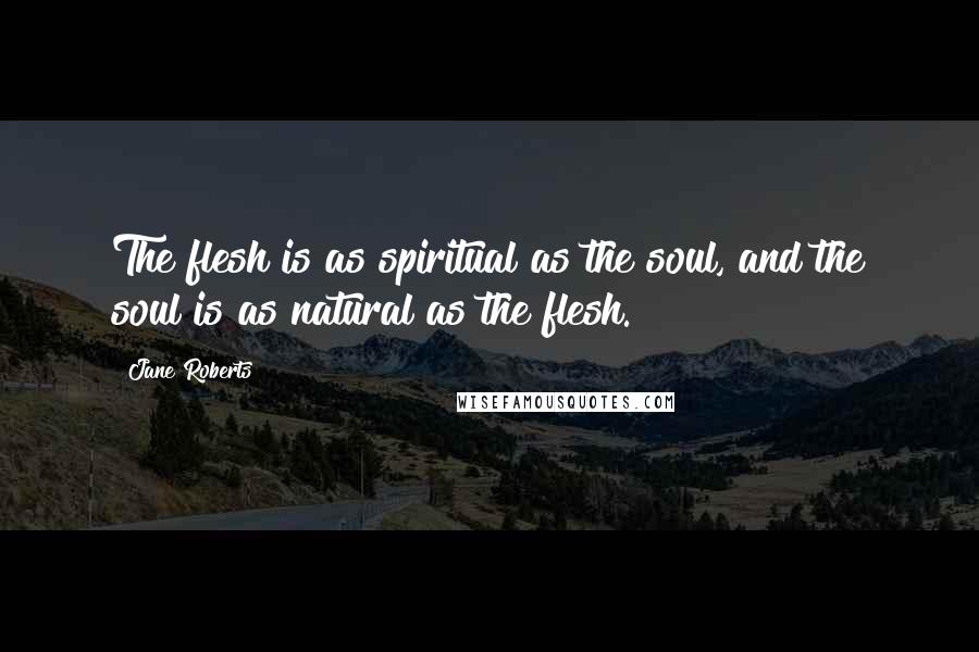 Jane Roberts Quotes: The flesh is as spiritual as the soul, and the soul is as natural as the flesh.