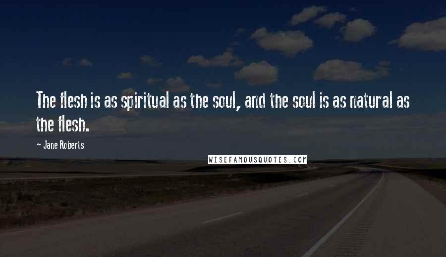 Jane Roberts Quotes: The flesh is as spiritual as the soul, and the soul is as natural as the flesh.