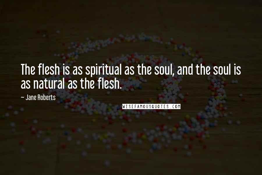 Jane Roberts Quotes: The flesh is as spiritual as the soul, and the soul is as natural as the flesh.