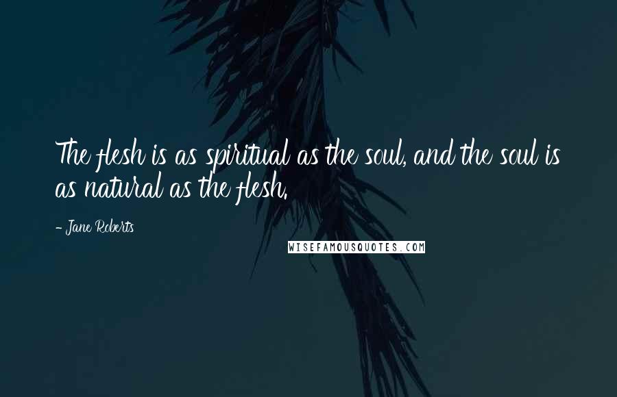 Jane Roberts Quotes: The flesh is as spiritual as the soul, and the soul is as natural as the flesh.