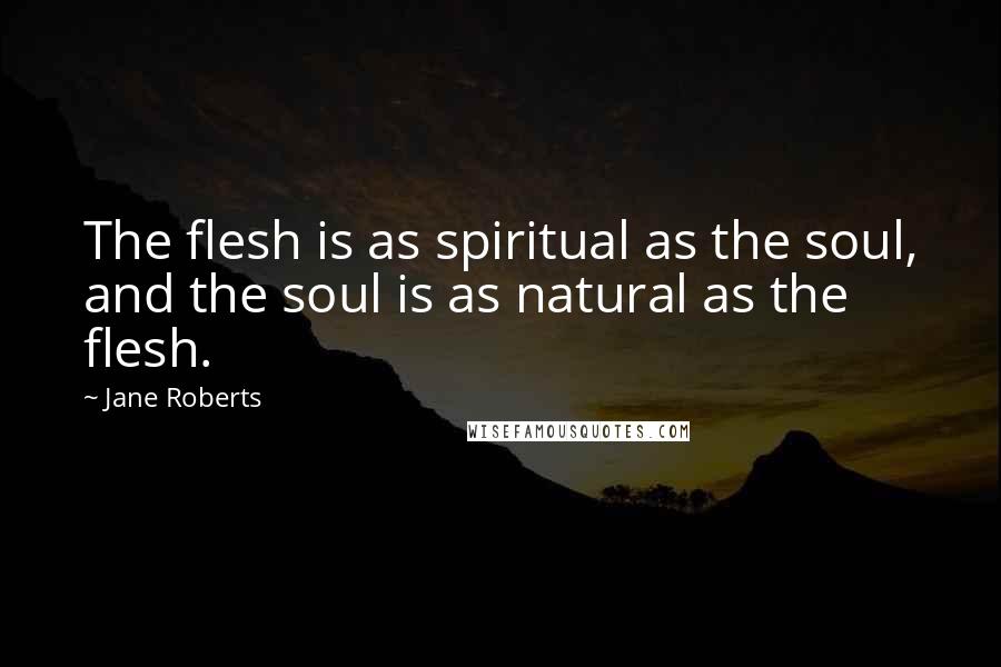 Jane Roberts Quotes: The flesh is as spiritual as the soul, and the soul is as natural as the flesh.