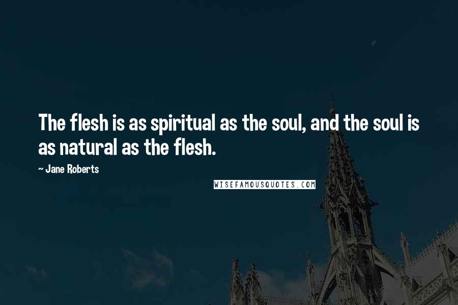 Jane Roberts Quotes: The flesh is as spiritual as the soul, and the soul is as natural as the flesh.
