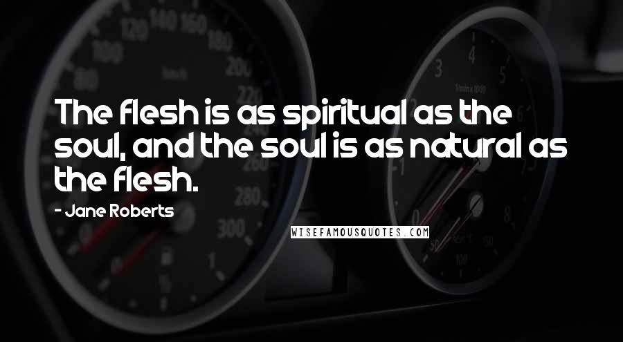 Jane Roberts Quotes: The flesh is as spiritual as the soul, and the soul is as natural as the flesh.