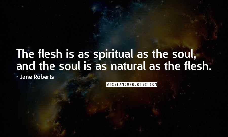 Jane Roberts Quotes: The flesh is as spiritual as the soul, and the soul is as natural as the flesh.