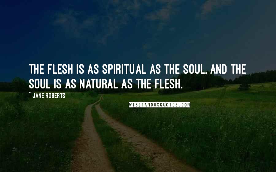 Jane Roberts Quotes: The flesh is as spiritual as the soul, and the soul is as natural as the flesh.
