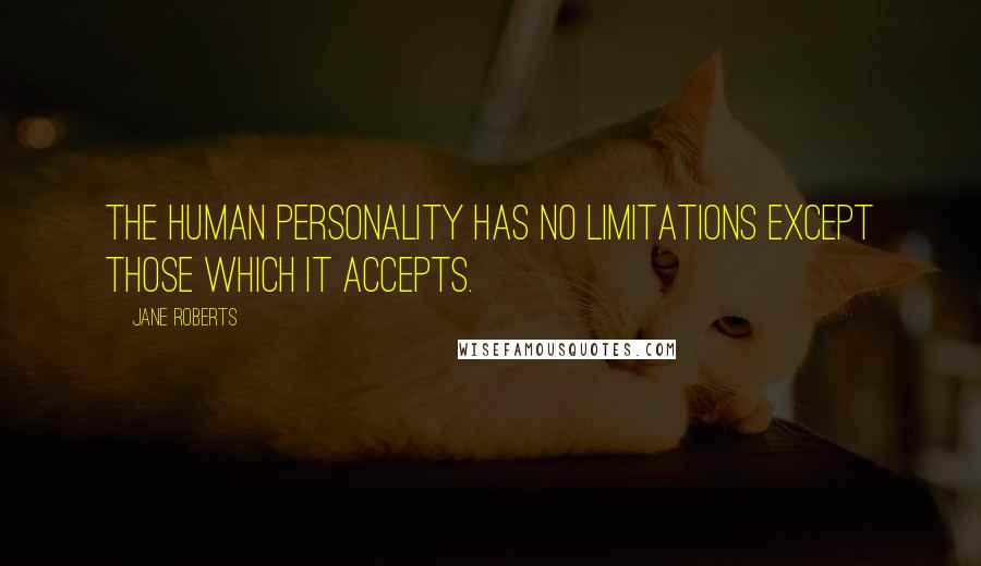 Jane Roberts Quotes: The human personality has no limitations except those which it accepts.