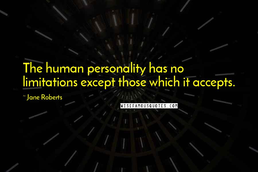 Jane Roberts Quotes: The human personality has no limitations except those which it accepts.