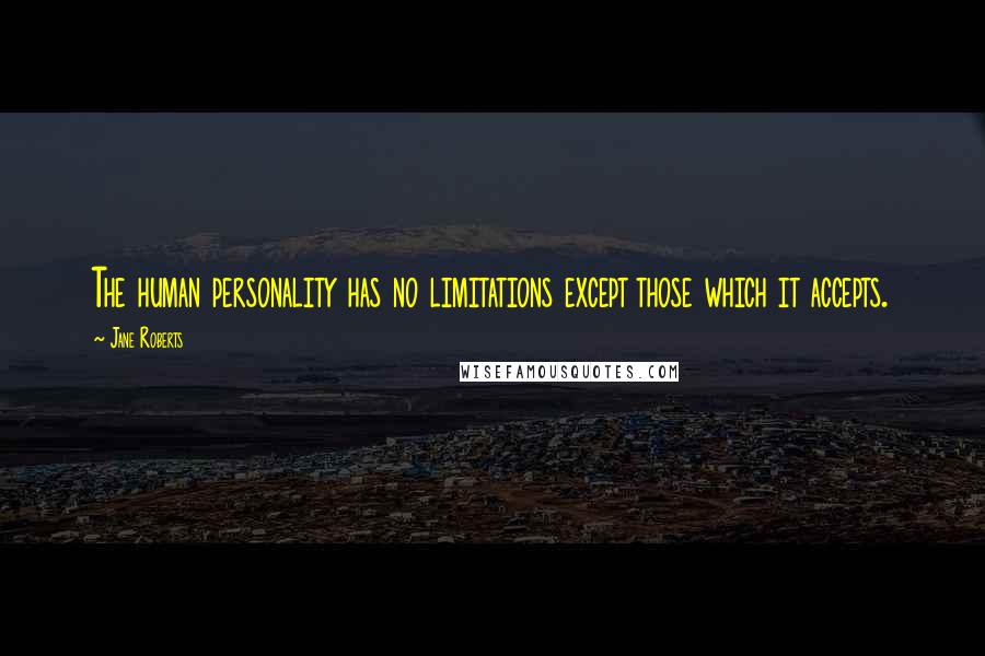 Jane Roberts Quotes: The human personality has no limitations except those which it accepts.