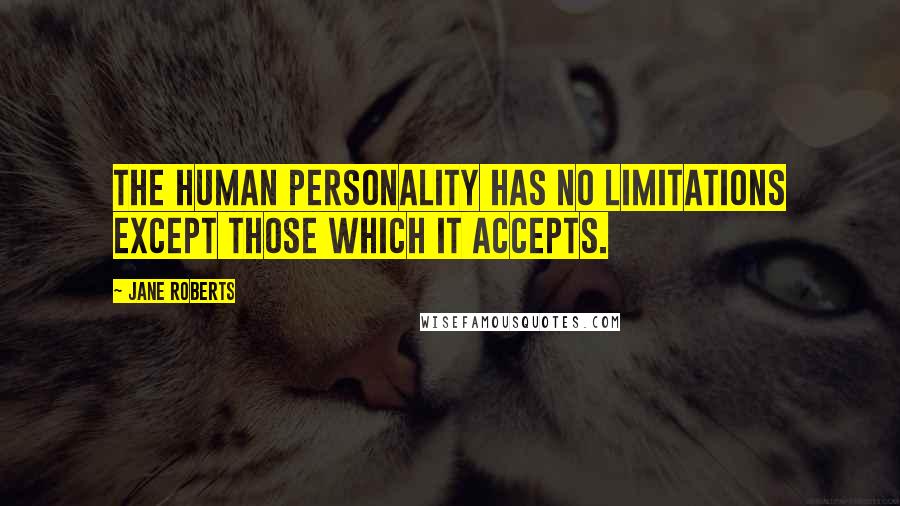 Jane Roberts Quotes: The human personality has no limitations except those which it accepts.