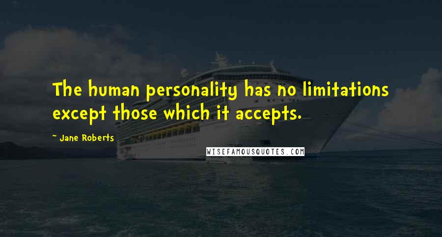 Jane Roberts Quotes: The human personality has no limitations except those which it accepts.