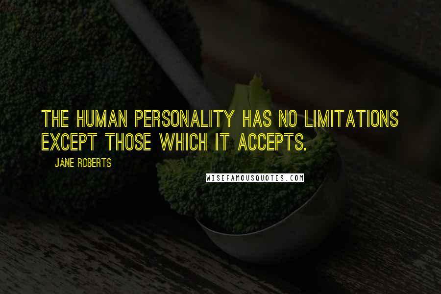 Jane Roberts Quotes: The human personality has no limitations except those which it accepts.