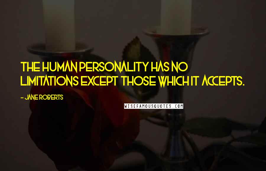 Jane Roberts Quotes: The human personality has no limitations except those which it accepts.