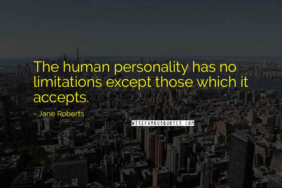 Jane Roberts Quotes: The human personality has no limitations except those which it accepts.