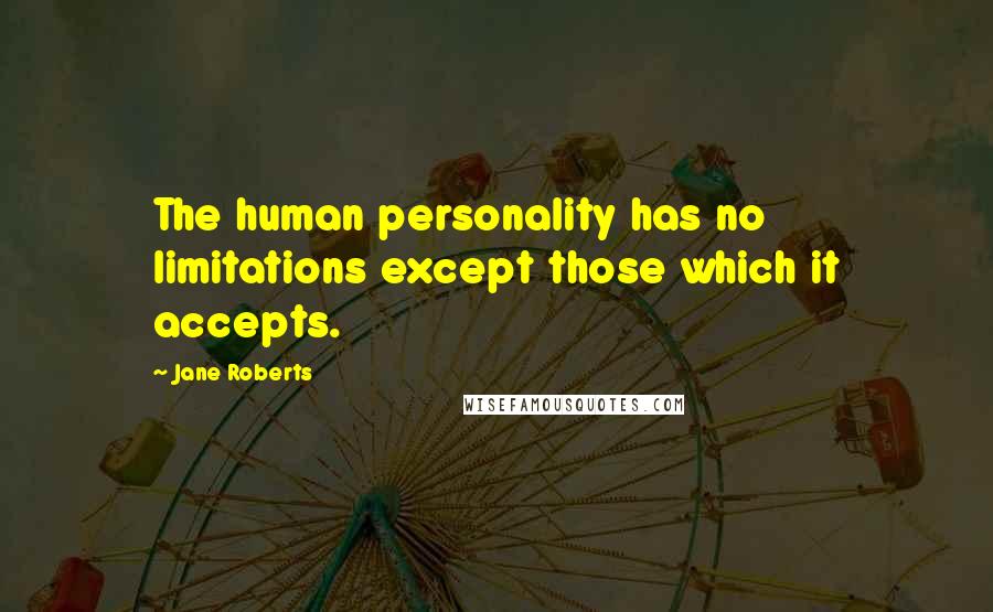 Jane Roberts Quotes: The human personality has no limitations except those which it accepts.