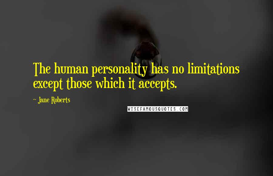 Jane Roberts Quotes: The human personality has no limitations except those which it accepts.