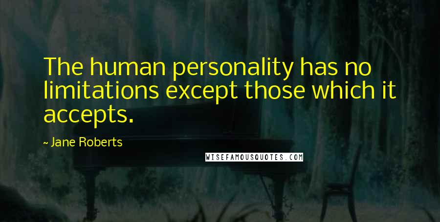 Jane Roberts Quotes: The human personality has no limitations except those which it accepts.