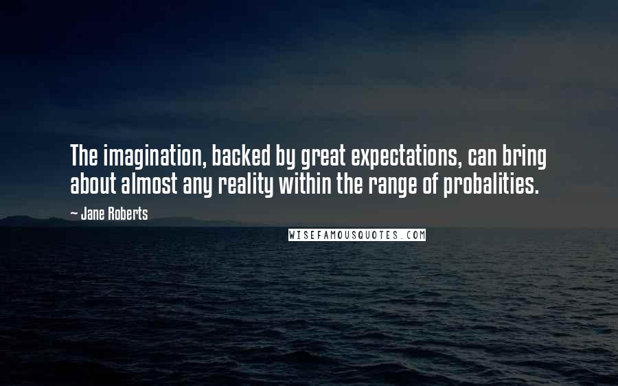 Jane Roberts Quotes: The imagination, backed by great expectations, can bring about almost any reality within the range of probalities.