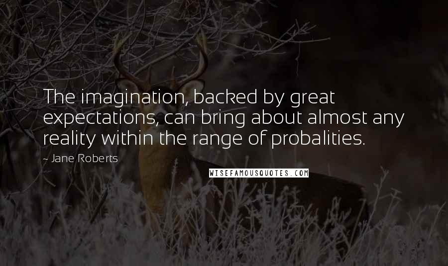 Jane Roberts Quotes: The imagination, backed by great expectations, can bring about almost any reality within the range of probalities.