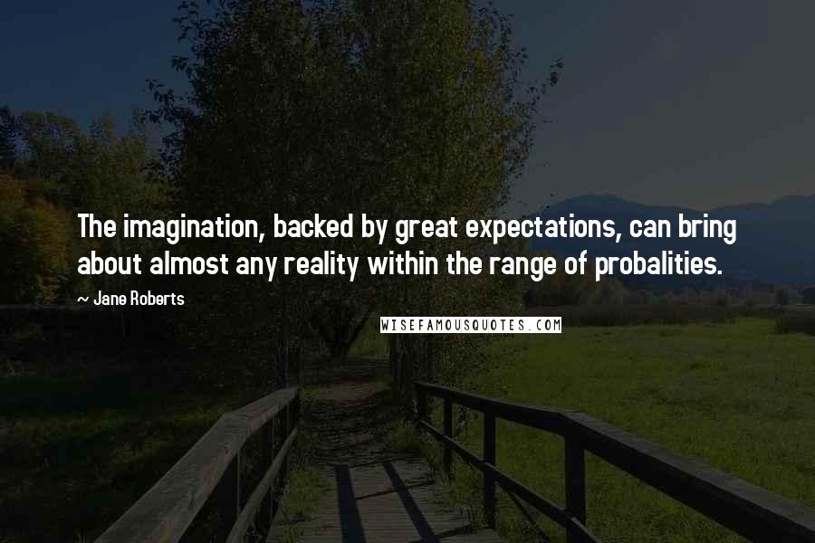 Jane Roberts Quotes: The imagination, backed by great expectations, can bring about almost any reality within the range of probalities.