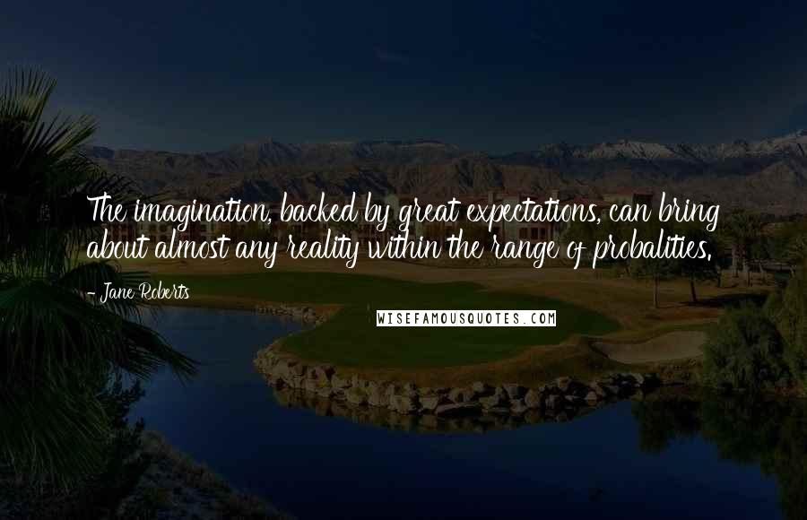 Jane Roberts Quotes: The imagination, backed by great expectations, can bring about almost any reality within the range of probalities.