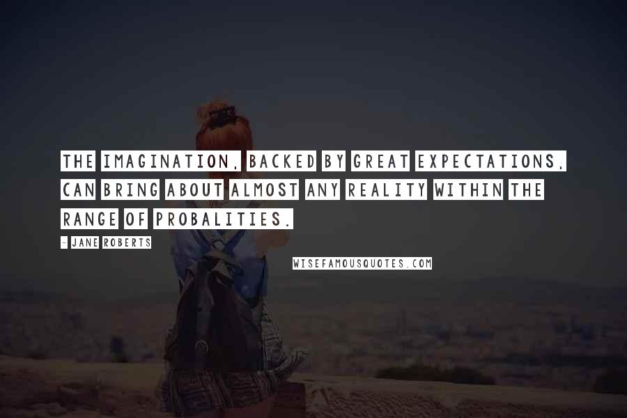 Jane Roberts Quotes: The imagination, backed by great expectations, can bring about almost any reality within the range of probalities.