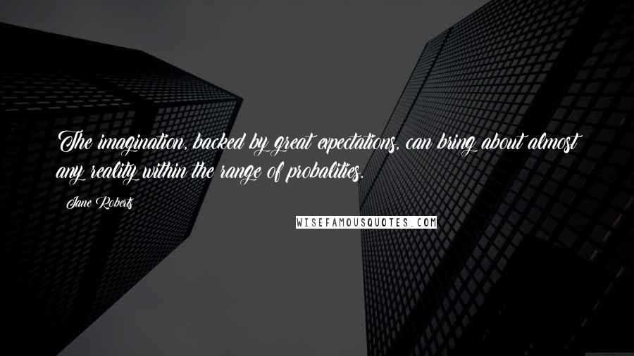 Jane Roberts Quotes: The imagination, backed by great expectations, can bring about almost any reality within the range of probalities.