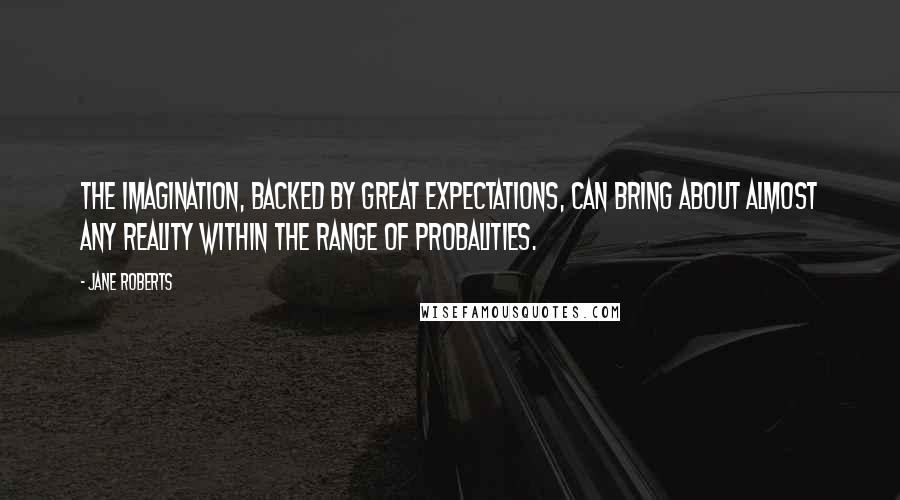Jane Roberts Quotes: The imagination, backed by great expectations, can bring about almost any reality within the range of probalities.