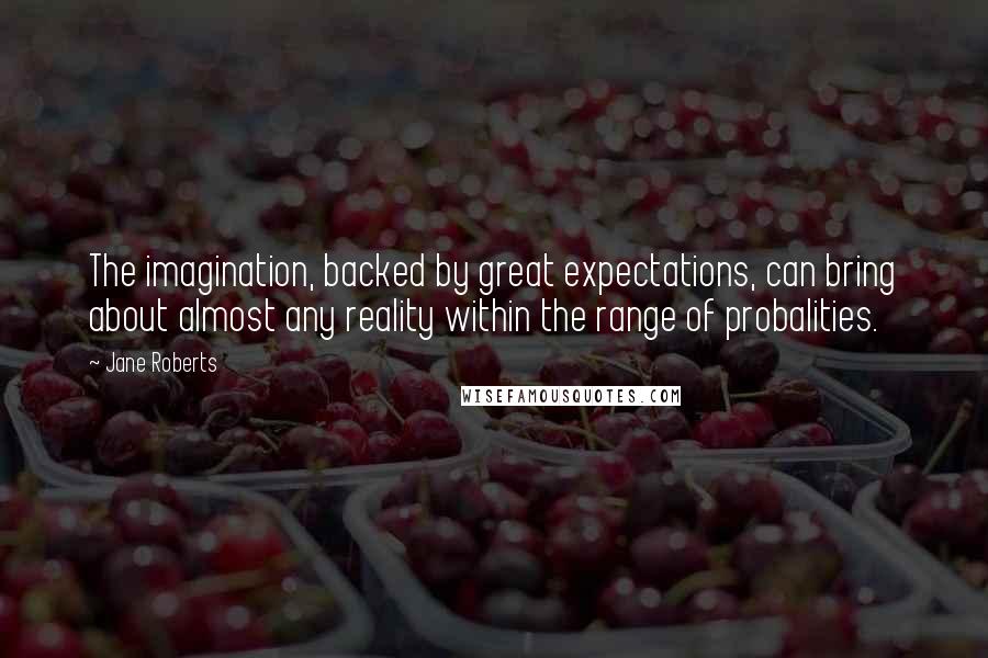 Jane Roberts Quotes: The imagination, backed by great expectations, can bring about almost any reality within the range of probalities.