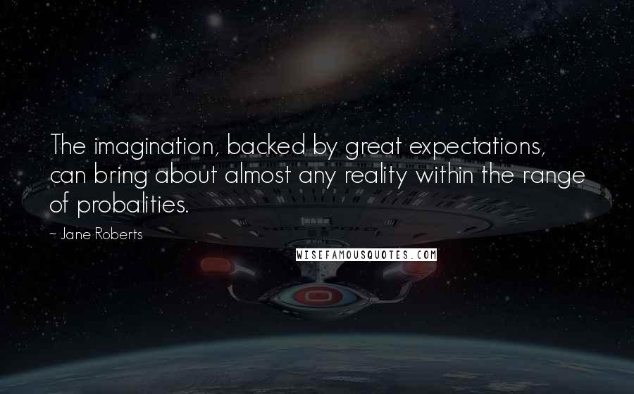 Jane Roberts Quotes: The imagination, backed by great expectations, can bring about almost any reality within the range of probalities.