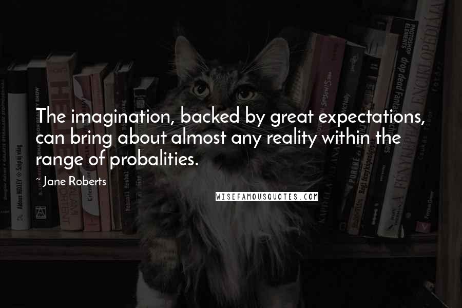 Jane Roberts Quotes: The imagination, backed by great expectations, can bring about almost any reality within the range of probalities.