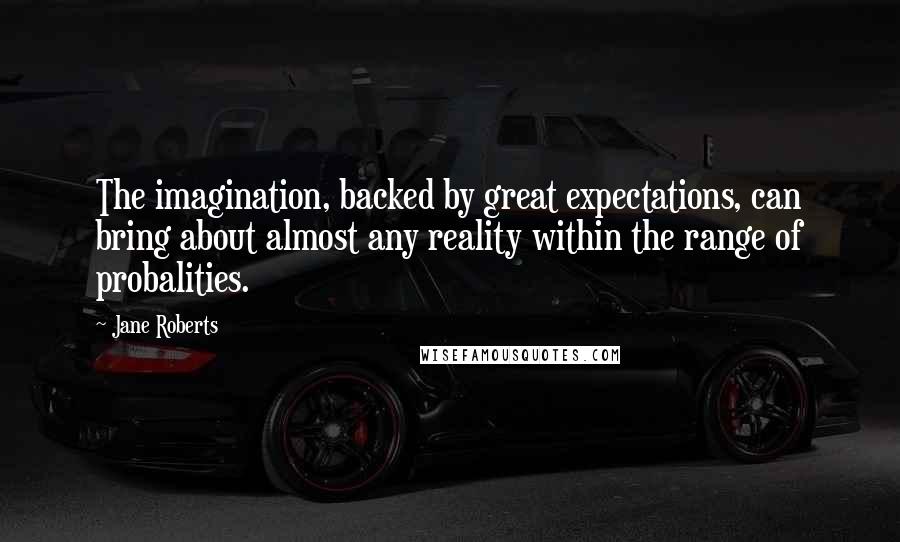 Jane Roberts Quotes: The imagination, backed by great expectations, can bring about almost any reality within the range of probalities.