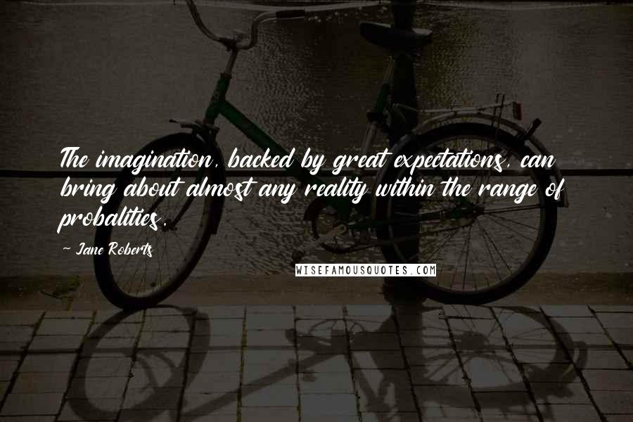 Jane Roberts Quotes: The imagination, backed by great expectations, can bring about almost any reality within the range of probalities.