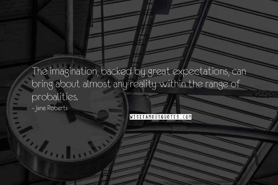 Jane Roberts Quotes: The imagination, backed by great expectations, can bring about almost any reality within the range of probalities.