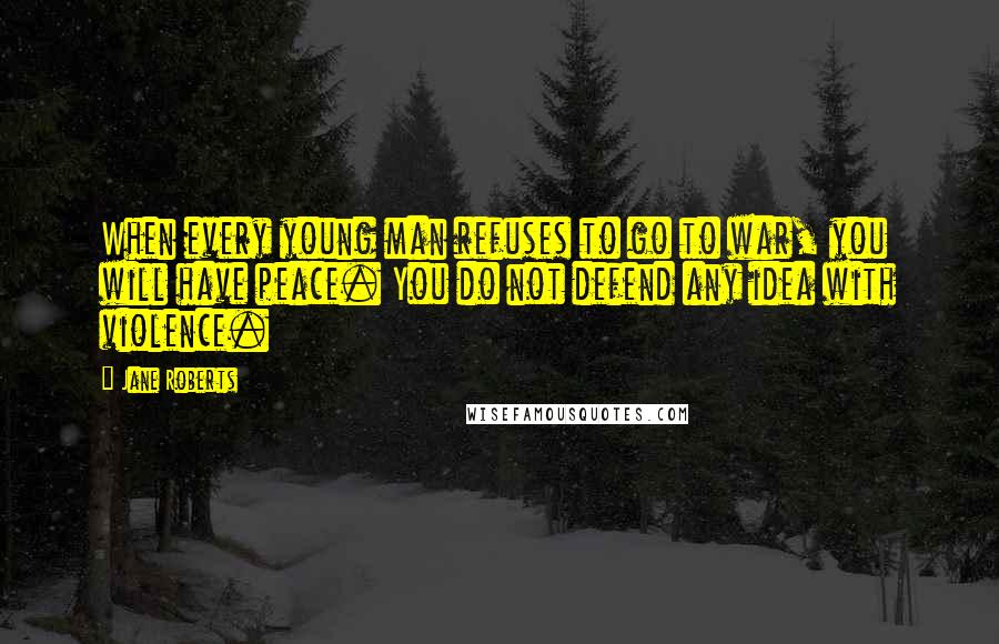 Jane Roberts Quotes: When every young man refuses to go to war, you will have peace. You do not defend any idea with violence.