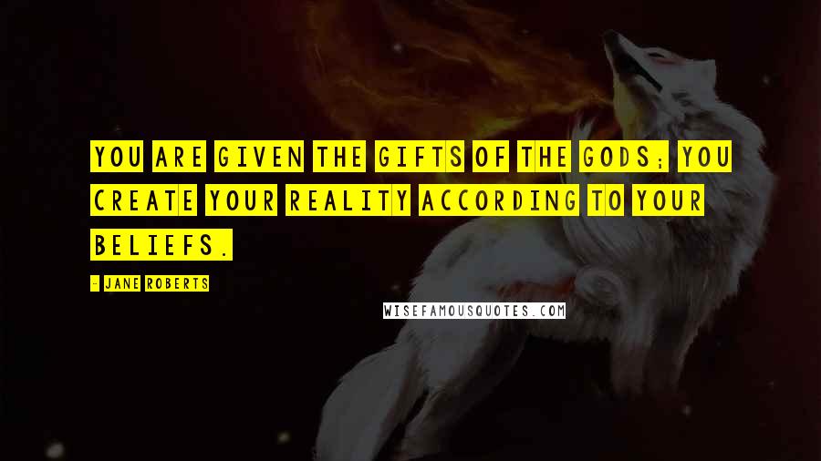 Jane Roberts Quotes: You are given the gifts of the gods; you create your reality according to your beliefs.