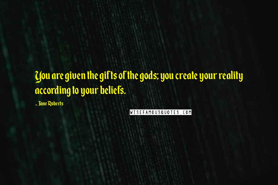 Jane Roberts Quotes: You are given the gifts of the gods; you create your reality according to your beliefs.