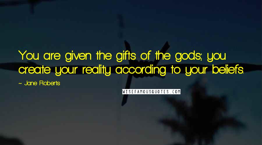 Jane Roberts Quotes: You are given the gifts of the gods; you create your reality according to your beliefs.